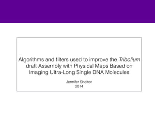 Algorithms and filters used to improve the Tribolium 
draft Assembly with Physical Maps Based on 
Imaging Ultra-Long Single DNA Molecules 
! 
Jennifer Shelton 
2014 
 