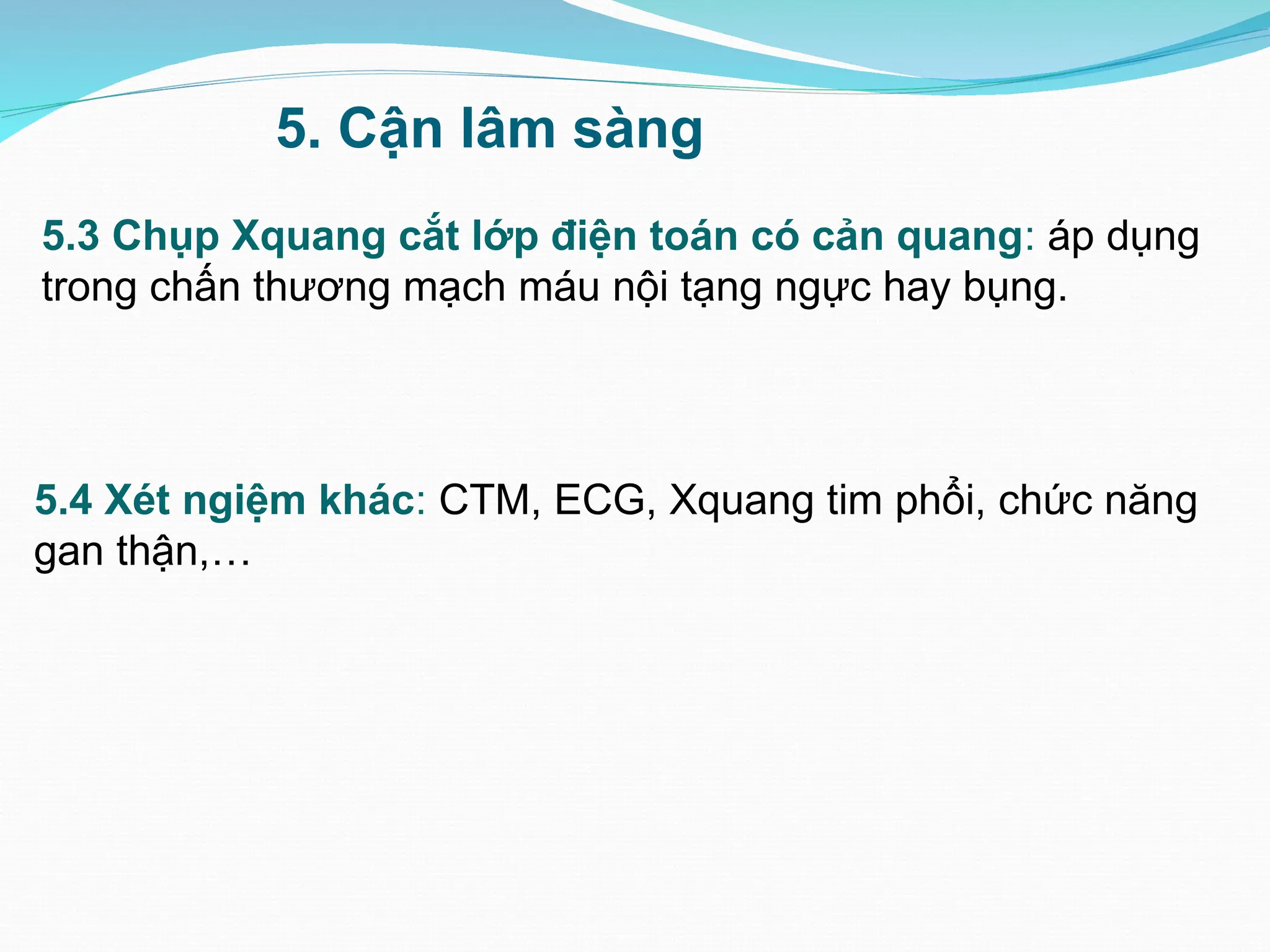 5.4 Xét ngiệm khác: CTM, ECG, Xquang tim phổi, chức năng
gan thận,…
5.3 Chụp Xquang cắt lớp điện toán có cản quang: áp dụng
trong chấn thương mạch máu nội tạng ngực hay bụng.
5. Cận lâm sàng
 