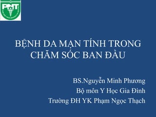 BỆNH DA MẠN TÍNH TRONG
CHĂM SÓC BAN ĐẦU
BS.Nguyễn Minh Phương
Bộ môn Y Học Gia Đình
Trường ĐH YK Phạm Ngọc Thạch
 