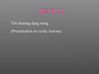 Tổn thương dạng nang
(Presentation as cystic lesions)
 