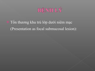  Tổn thương khu trú lớp dưới niêm mạc
(Presentation as focal submucosal lesion):
 