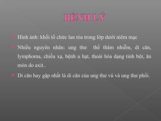  Hình ảnh: khối tổ chức lan tỏa trong lớp dưới niêm mạc
 Nhiều nguyên nhân: ung thư thể thâm nhiễm, di căn,
lymphoma, chiếu xạ, bệnh u hạt, thoái hóa dạng tinh bột, ăn
mòn do axit..
 Di căn hay gặp nhất là di căn của ung thư vú và ung thư phổi.
 