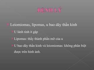  Leiomiomas, lipomas, u bao dây thần kinh
U lành tính ít gặp
Lipomas: thấy thành phần mỡ của u
U bao dây thần kinh và leiomiomas: không phân biệt
được trên hình ảnh.
 