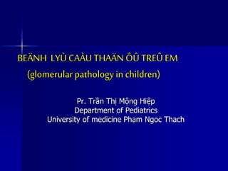 BEÄNH LYÙ CAÀU THAÄN ÔÛ TREÛ EM
(glomerularpathologyin children)
Pr. Trần Thị Mộng Hiệp
Department of Pediatrics
University of medicine Pham Ngoc Thach
 