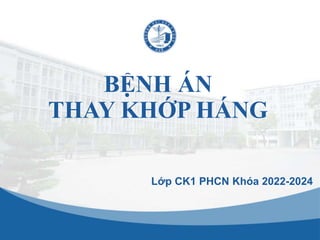 BỆNH ÁN
THAY KHỚP HÁNG
Lớp CK1 PHCN Khóa 2022-2024
 