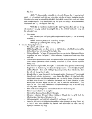 9
- XQ phổi:
 Phổi (T): đám mờ đậm xuất phát từ rốn phổi rồi nhạt dần về ngoại vi phổi
(T) ở 1/3 trên và dưới phổi (T). Bên trong đám mờ nhạt 1/3 giữa phổi (T) có nhiều
hình ảnh bóng sáng bờ mỏng khép kín, kích thước khác nhau. Nhiều hình ảnh dải xơ
(mờ đậm không đều) khắp trường phổi (T). Khí quản kéo sang (T).Xóa bờ tim vàbờ
vòm hoành bên (T). Khoảng gian sườn hẹp.
 Phổi(P):rảirác nốt mờnhạt không đều tập trung thành đám, giới hạn không
rõ, kích thước nhỏ, tập nhiều ở ½ dưới phổi (P),hạ đòn (P) thấy hình ảnh 1 bóng mờ
bờ mỏng khép kín
- CT scanner
+ Xơ kèm xẹp, giãn phế quản, phế nang hoàn toàn ở phổi (T) kéo lệch trung
thất sang (T)
+ Thâm nhiễm kẻ phế bào rải rác trường phổi (P)
+ Không thấy hạch trung thất lớn có ý nghĩa
f. Các dấu chứng có giá trị khác
- Xét nghiệm AFB âm tính 4 mẫu
- Tế bào học phế quản: nền dịch, rải rác có ít tế bào biểu mô nhân lớn nhưng đều,
không thất tế bào bất thường. Tế bào lạ âm tính.
- Nội soi phế quản: Phế quản (P) niêm mạc bình thường, không thấy thâm nhiễm u
trong lòng phế quản. Phế quản (T) nhiều máu tươi chảy ra từ phế quản phân thùy
phổi trái
- Glucose, ure, creatinin billirubin, men gan đều nằm trong giới hạn bình thường (
qua 2 lần xét nghiệm cách nhau 2,5 tháng trước điều trị và sau khi điều trị thuốc
kháng lao)
- Chất chỉ điểm ung thư: CEA, NSE, Cyfra21-1 đều nằm trong giới hạn bình thường.
- 5 ngày điều trị thuốckháng sinh Basultam(cefoperazon+sulbactam) đườngtiêm
tại khoa Nội tiết – Thần kinh- Hô hấp triệu chứng ho khạc đàm, sốt về chiều, chán
ăn, mệt mỏi không thuyên giảm
- 26 ngày điều trị bằng kháng sinh phổ rộng đườngtiêm Ceftriaxone(Triaxobiotic),
Ciprofloxacin infusion (quinolone) - trong 2 tuần đầu điều trị thì thấy bệnh nhân
đáp ứng vớikháng sinh: bệnh nhân không sốt, vẫn cònho. 5 ngày tiếp theo sau đó
thì bệnh nhân sốt nhẹ 37,5oC về chiều kèm vã mồ hôi về đêm, không ho ra máu,
không buồn nôn/nôn. Người cònmệt mỏi, chán ăn, cảm giác sút cân. Phổi (T)còn
nghe ran ẩm. Triệu chứng sốt về chiều của bệnh nhân ngày càng rõ rệt. Đến ngày
07 – 08/09 thì sốt cao 39,5oC
- Phổi bệnh nhân hết nghe ran ẩm sau 1 tuần điều trị thuốc kháng lao
- Hết sốt sau 3 tuần điều trị kháng lao
- Hết ho khạc đàm sau 4 tuần điều trị kháng lao
- Công thức máu thay đổi sau 1 tháng : Hb tăng từ 9,3 g/dl lên 11,4 g/dl. Bạch cầu
hỗn hợp tăng (MID%) từ 7,8% lên 22,4%.
- CRP giảm từ 19,1 mg/l (10/08) xuống 17,37 mg/l (ngày 27/10)
- Sau tuần thứ 2điều trị thì bệnh nhân xuất hiện triệu chứng đi cầuphân lỏng, ợhơi
ợ chua và ngứa toàn thân kèm dày da mắt trước vùng cẳng tay, cẳng chân. Có
ngưng Ethambutol một ngày.
 