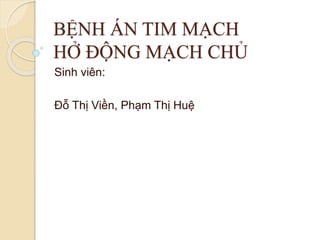 BỆNH ÁN TIM MẠCH 
HỞ ĐỘNG MẠCH CHỦ 
Sinh viên: 
Đỗ Thị Viền, Phạm Thị Huệ 
 
