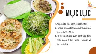 MỤC LỤC
Nguồ n gốc món bánh xèo tôm nhảy
Hương vị khác biệt của món bánh xèo
tôm nhảy Quy Nhơn
Hé lộ top những quán bánh x...
