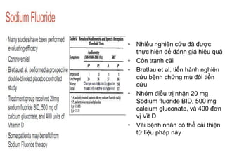 • Nhiều nghiên cứu đã được
thực hiện để đánh giá hiệu quả
• Còn tranh cãi
• Bretlau et al. tiến hành nghiên
cứu bệnh chứng mù đôi tiền
cứu
• Nhóm điều trị nhận 20 mg
Sodium fluoride BID, 500 mg
calcium gluconate, và 400 đơn
vị Vit D
• Vài bệnh nhân có thể cải thiện
từ liệu pháp này
 