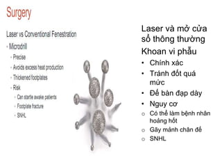 Laser và mở cửa
sổ thông thường
Khoan vi phẫu
• Chính xác
• Tránh đốt quá
mức
• Đế bàn đạp dày
• Nguy cơ
o Có thể làm bệnh nhân
hoảng hốt
o Gãy mảnh chân đế
o SNHL
 
