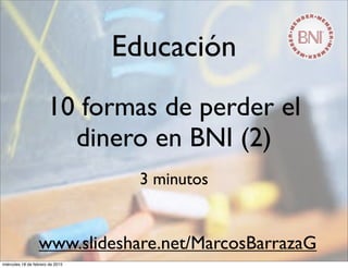 Educación
10 formas de perder el
dinero en BNI (2)
3 minutos
www.slideshare.net/MarcosBarrazaG
miércoles 18 de febrero de 2015
 