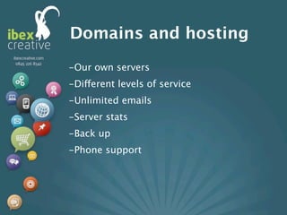 Domains and hosting
-Our own servers
-Different levels of service
-Unlimited emails
-Server stats
-Back up
-Phone support
 