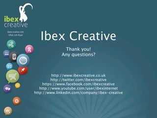 Ibex Creative
              Thank you!
             Any questions?



          http://www.ibexcreative.co.uk
         http://twitter.com/ibexcreative
     https://www.facebook.com/ibexcreative
   http://www.youtube.com/user/ibexinternet
http://www.linkedin.com/company/ibex-creative
 