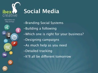 Social Media
-Branding Social Systems
-Building a following
-Which one is right for your business?
-Designing campaigns
-As much help as you need
-Detailed tracking
-It’ll all be different tomorrow
 