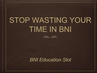 STOP WASTING YOUR
TIME IN BNI
BNI Education Slot
 
