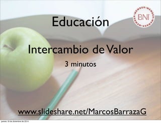 Educación
Intercambio deValor
3 minutos
www.slideshare.net/MarcosBarrazaG
jueves 18 de diciembre de 2014
 