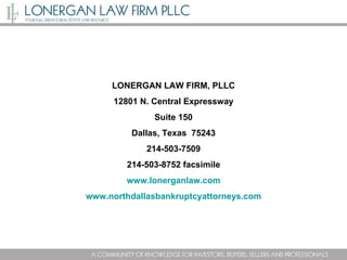 LONERGAN LAW FIRM, PLLC 12801 N. Central Expressway Suite 150 Dallas, Texas  75243 214-503-7509 214-503-8752 facsimile www.lonerganlaw.com www.northdallasbankruptcyattorneys.com 