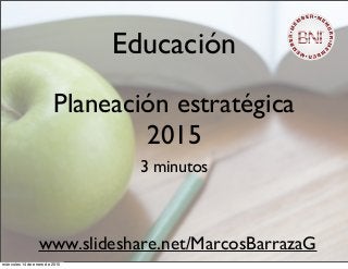 Educación
Planeación estratégica
2015
3 minutos
www.slideshare.net/MarcosBarrazaG
miércoles 14 de enero de 2015
 