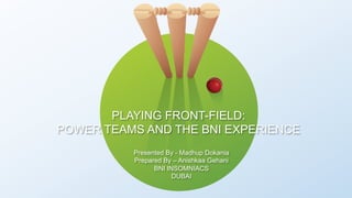PLAYING FRONT-FIELD:
POWER TEAMS AND THE BNI EXPERIENCE
Presented By - Madhup Dokania
Prepared By – Anishkaa Gehani
BNI INSOMNIACS
DUBAI
 