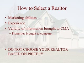 How to Select a Realtor Marketing abilities Experience Validity of information brought to CMA Properties brought to compare DO NOT CHOOSE YOUR REALTOR BASED ON PRICE!!!! 