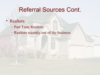 Referral Sources Cont. Realtors Part Time Realtors Realtors recently out of the business 