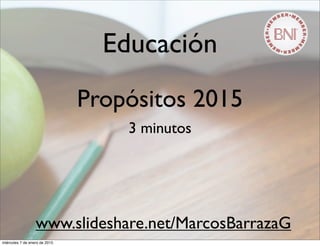 Educación
Propósitos 2015
3 minutos
www.slideshare.net/MarcosBarrazaG
miércoles 7 de enero de 2015
 