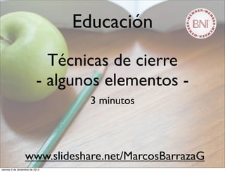 Educación 
Técnicas de cierre 
- algunos elementos - 
3 minutos 
www.slideshare.net/MarcosBarrazaG 
viernes 5 de diciembre de 2014 
 
