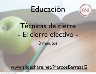 Educación 
Técnicas de cierre 
- El cierre efectivo - 
3 minutos 
www.slideshare.net/MarcosBarrazaG 
jueves 11 de diciembre de 2014 
 