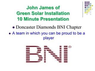 John James of
        Green Solar Installation
        10 Minute Presentation
       Doncaster Diamonds BNI Chapter
   A team in which you can be proud to be a
                     player
 