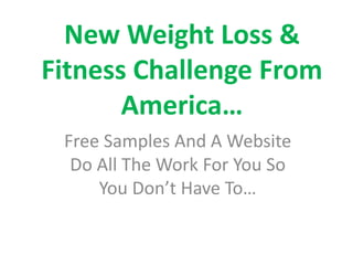 New Weight Loss &
Fitness Challenge From
America…
Free Samples And A Website
Do All The Work For You So
You Don’t Have To…
 