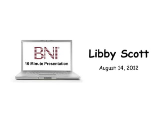 Libby Scott
10 Minute Presentation
                          August 14, 2012
 