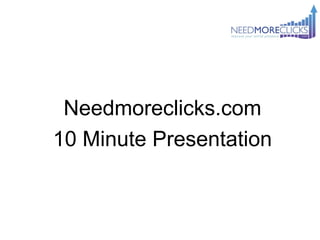 Needmoreclicks.com
10 Minute Presentation
 