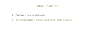 More about me!
1. Geek alert - I’m addicted to sci-fi
2. I’ve acted on stage in Shakespeare’s Globe Theatre in London
 