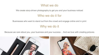 What we do
We create story-driven photography to get you and your business noticed
Who we do it for
Businesses who want to stand out from the crowd and engage online and in print
Why we do it
Because we care about you, your business and your success… And we love with creating pictures
 