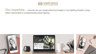 Our expertise... ensures we can create stand out images in any lighting situation using
either natural light or complementary flash lighting
 