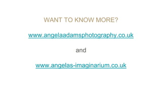WANT TO KNOW MORE?
www.angelaadamsphotography.co.uk
and
www.angelas-imaginarium.co.uk
 