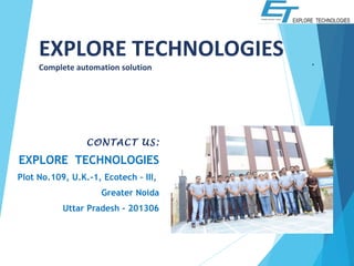 CONTACT US:
EXPLORE TECHNOLOGIES
Plot No.109, U.K.-1, Ecotech – III,
Greater Noida
Uttar Pradesh - 201306
.
EXPLORE TECHNOLOGIES
Complete automation solution
 
