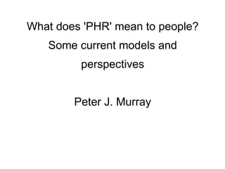 What does 'PHR' mean to people?
   Some current models and
         perspectives


        Peter J. Murray
 