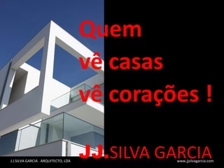 Quem  vê casas  vê corações ! JJ. SILVA GARCIA J.J.SILVA GARCIA . ARQUITECTO, LDA  www.jjsilvagarcia.com 