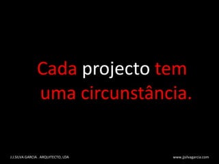 Cada  projecto  tem uma circunstância. J.J.SILVA GARCIA . ARQUITECTO, LDA  www.jjsilvagarcia.com 