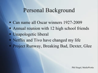 Personal Background Can name all Oscar winners 1927-2009 Annual reunion with 12 high school friends Unapologetic liberal Netflix and Tivo have changed my life Project Runway, Breaking Bad, Dexter, Glee Phil Siegel, MediaWorks 