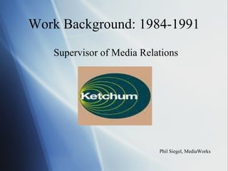 Work Background: 1984-1991 Supervisor of Media Relations Phil Siegel, MediaWorks 