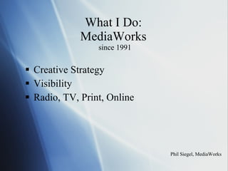 What I Do:  MediaWorks  since 1991 Creative Strategy Visibility Radio, TV, Print, Online Phil Siegel, MediaWorks 