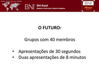 O FUTURO:
Grupos com 40 membros
• Apresentações de 30 segundos
• Duas apresentações de 8 minutos
 