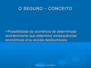O SEGURO – CONCEITO




Possibilidade da ocorrência de determinado
acontecimento que determine consequências
económicas e/ou sociais desfavoráveis.




                 JR Seguros - José Ribeiro
 
