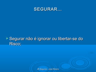 SEGURAR…




 Segurar não é ignorar ou libertar-se do
 Risco;




                JR Seguros - José Ribeiro
 