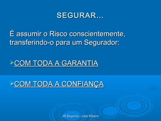 SEGURAR…

É assumir o Risco conscientemente,
transferindo-o para um Segurador:

COM TODA A GARANTIA


COM TODA A CONFIANÇA




               JR Seguros - José Ribeiro
 
