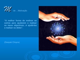 M       de …Motivação



“A melhor forma de motivar os
outros para ajudarem a realizar
os meus objectivos…é ajudá-los
a realizar os deles”.




(Deepak Chopra)
 