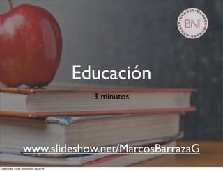 Educación 
3 minutos 
www.slideshow.net/MarcosBarrazaG 
miércoles 12 de noviembre de 2014 
 