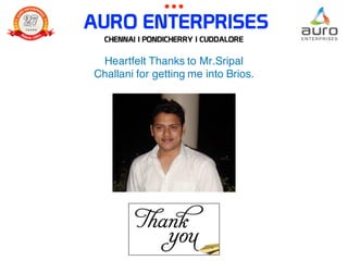 AURO ENTERPRISES
Heartfelt Thanks to Mr.Sripal
Challani for getting me into Brios.
CHENNAI | PONDICHERRY | CUDDALORE
 